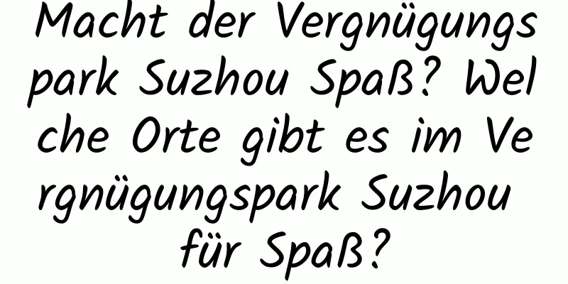 Macht der Vergnügungspark Suzhou Spaß? Welche Orte gibt es im Vergnügungspark Suzhou für Spaß?