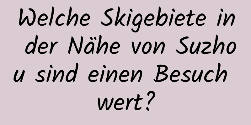 Welche Skigebiete in der Nähe von Suzhou sind einen Besuch wert?