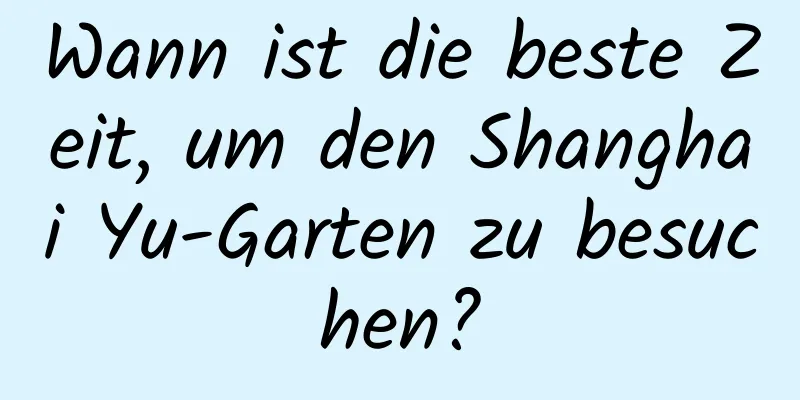 Wann ist die beste Zeit, um den Shanghai Yu-Garten zu besuchen?