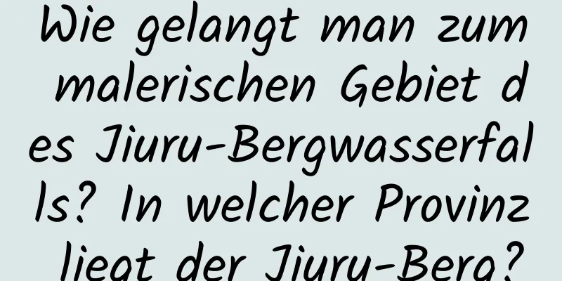 Wie gelangt man zum malerischen Gebiet des Jiuru-Bergwasserfalls? In welcher Provinz liegt der Jiuru-Berg?