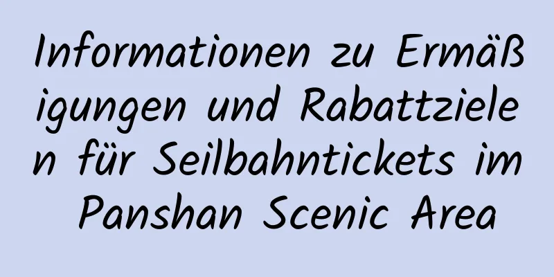 Informationen zu Ermäßigungen und Rabattzielen für Seilbahntickets im Panshan Scenic Area