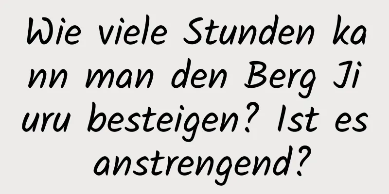 Wie viele Stunden kann man den Berg Jiuru besteigen? Ist es anstrengend?