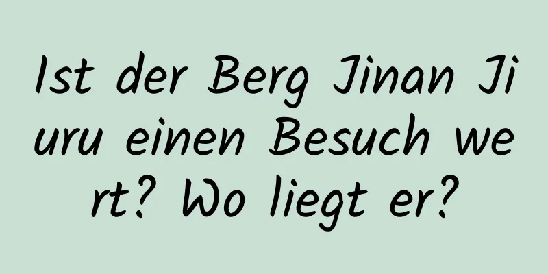 Ist der Berg Jinan Jiuru einen Besuch wert? Wo liegt er?