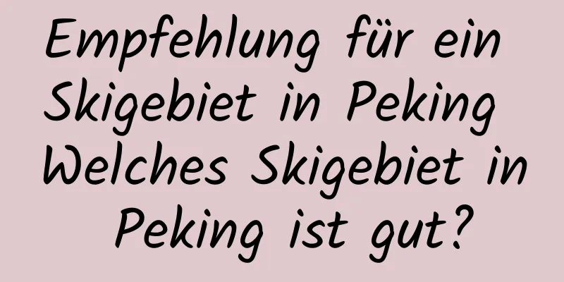 Empfehlung für ein Skigebiet in Peking Welches Skigebiet in Peking ist gut?