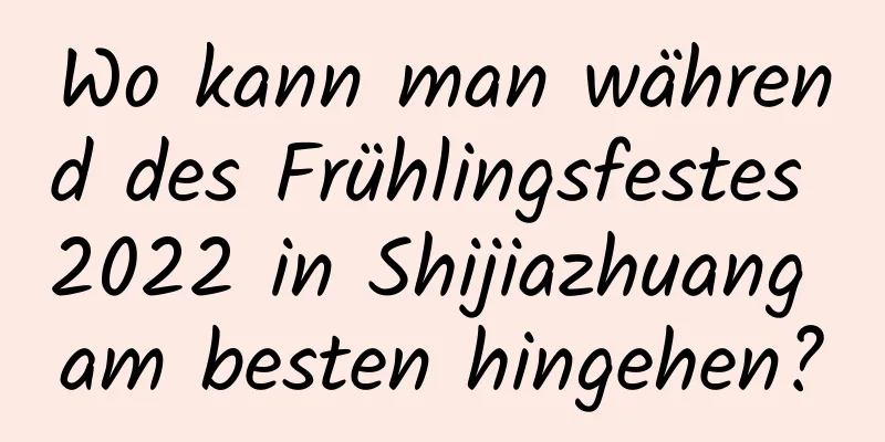 Wo kann man während des Frühlingsfestes 2022 in Shijiazhuang am besten hingehen?