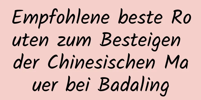 Empfohlene beste Routen zum Besteigen der Chinesischen Mauer bei Badaling