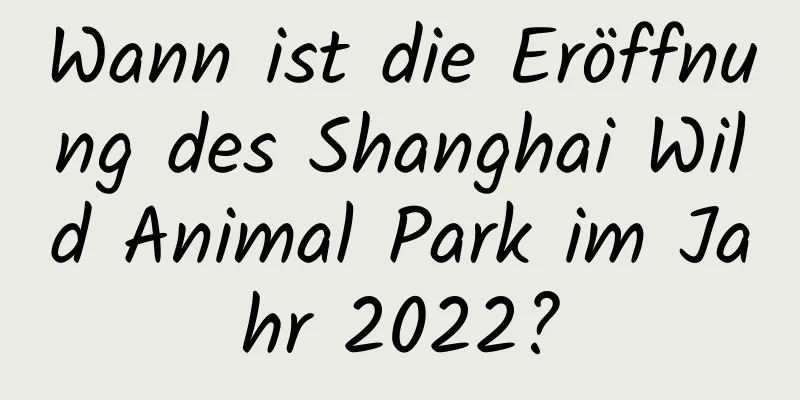 Wann ist die Eröffnung des Shanghai Wild Animal Park im Jahr 2022?