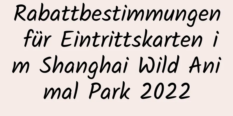 Rabattbestimmungen für Eintrittskarten im Shanghai Wild Animal Park 2022