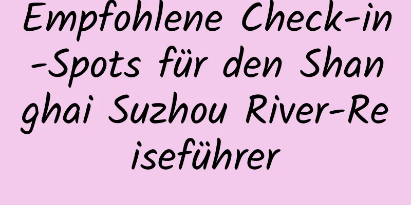 Empfohlene Check-in-Spots für den Shanghai Suzhou River-Reiseführer