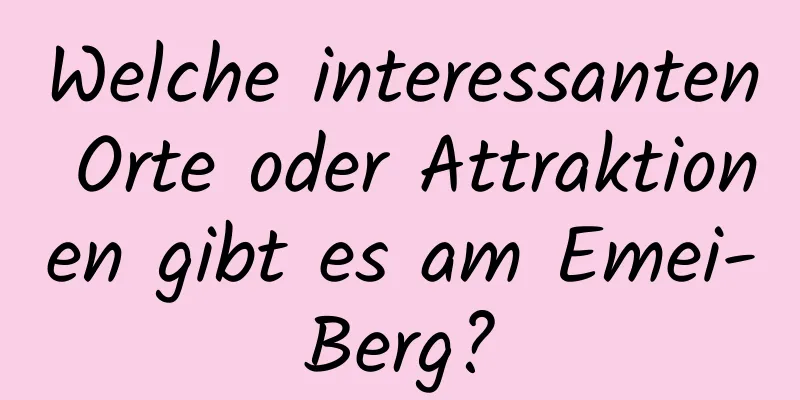 Welche interessanten Orte oder Attraktionen gibt es am Emei-Berg?