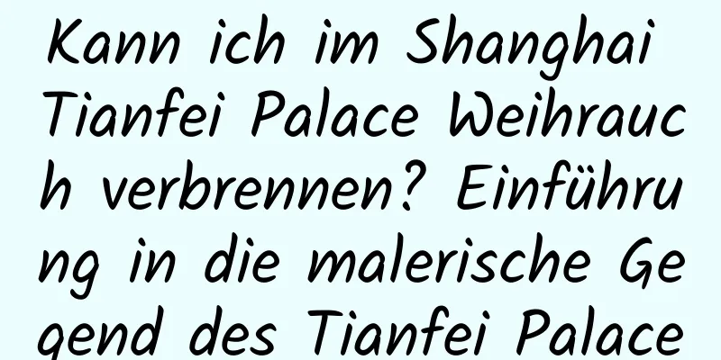 Kann ich im Shanghai Tianfei Palace Weihrauch verbrennen? Einführung in die malerische Gegend des Tianfei Palace