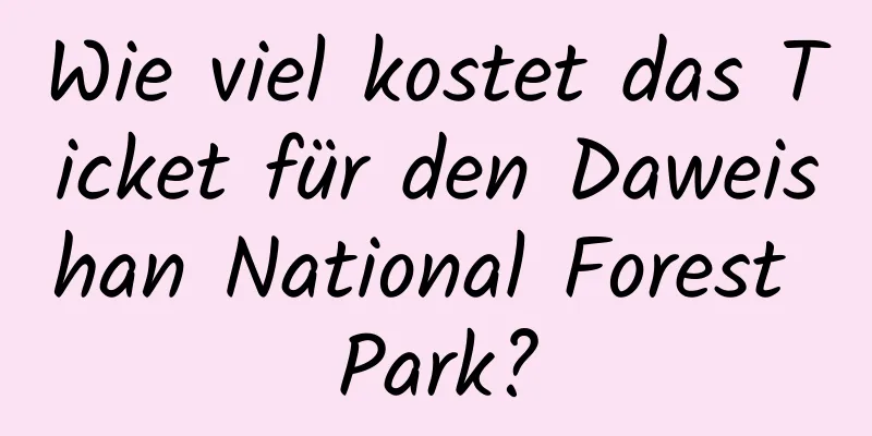 Wie viel kostet das Ticket für den Daweishan National Forest Park?