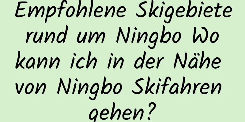 Empfohlene Skigebiete rund um Ningbo Wo kann ich in der Nähe von Ningbo Skifahren gehen?