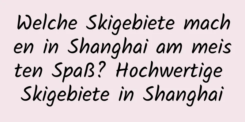 Welche Skigebiete machen in Shanghai am meisten Spaß? Hochwertige Skigebiete in Shanghai