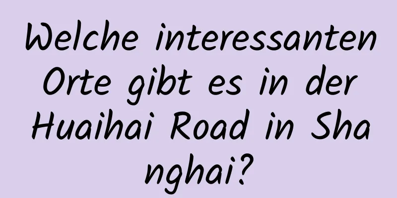 Welche interessanten Orte gibt es in der Huaihai Road in Shanghai?