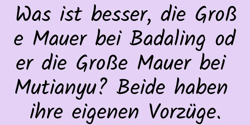 Was ist besser, die Große Mauer bei Badaling oder die Große Mauer bei Mutianyu? Beide haben ihre eigenen Vorzüge.