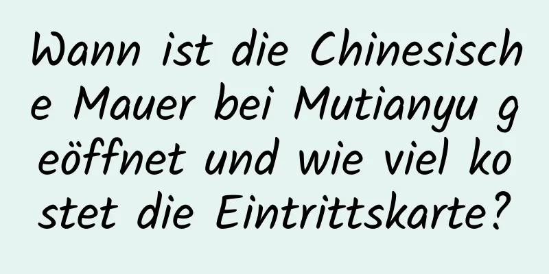 Wann ist die Chinesische Mauer bei Mutianyu geöffnet und wie viel kostet die Eintrittskarte?