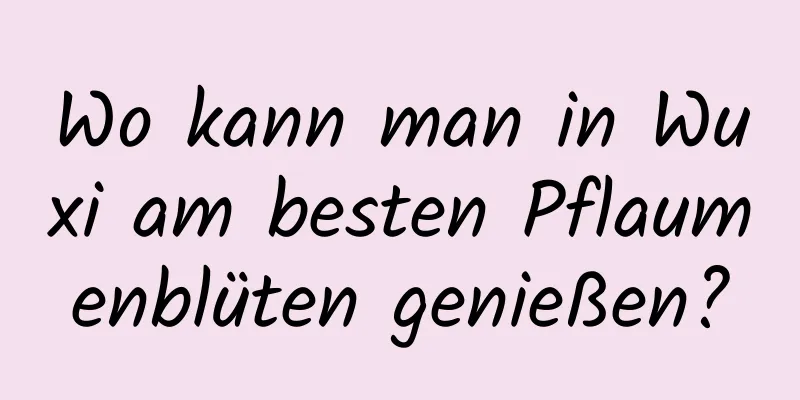 Wo kann man in Wuxi am besten Pflaumenblüten genießen?