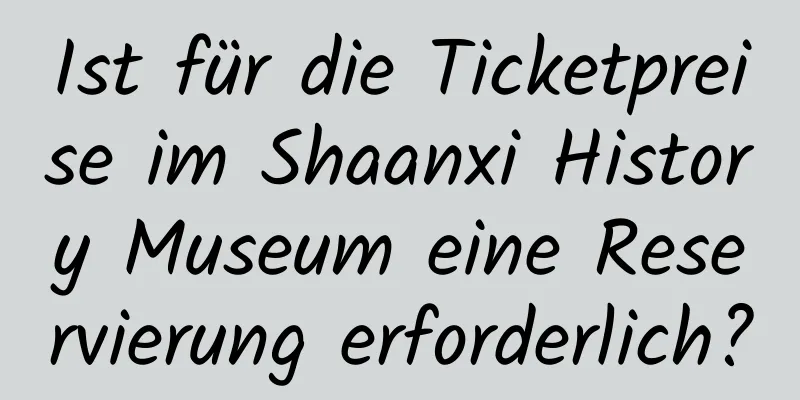 Ist für die Ticketpreise im Shaanxi History Museum eine Reservierung erforderlich?