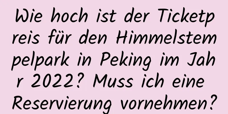 Wie hoch ist der Ticketpreis für den Himmelstempelpark in Peking im Jahr 2022? Muss ich eine Reservierung vornehmen?