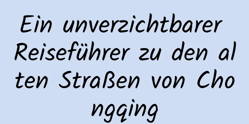 Ein unverzichtbarer Reiseführer zu den alten Straßen von Chongqing