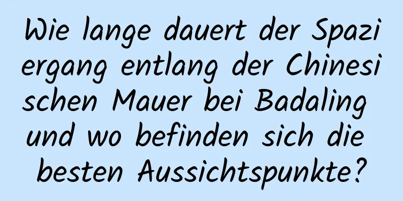 Wie lange dauert der Spaziergang entlang der Chinesischen Mauer bei Badaling und wo befinden sich die besten Aussichtspunkte?