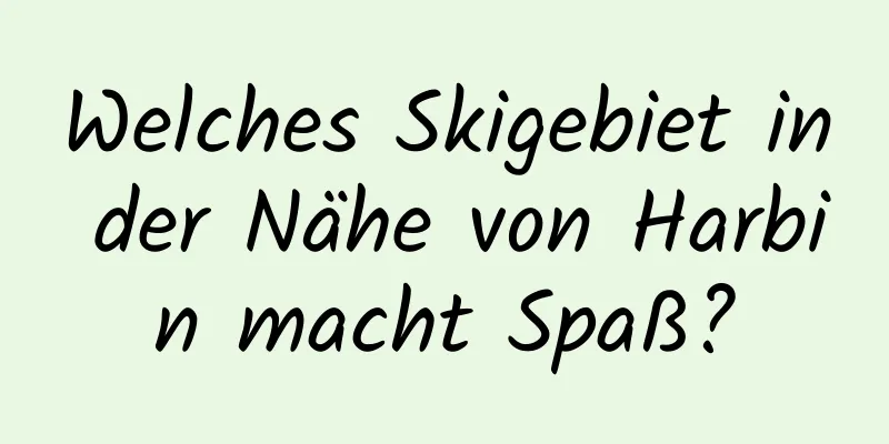 Welches Skigebiet in der Nähe von Harbin macht Spaß?
