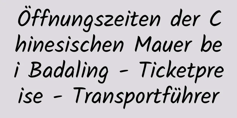 Öffnungszeiten der Chinesischen Mauer bei Badaling - Ticketpreise - Transportführer