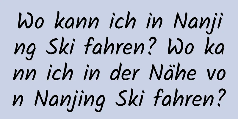 Wo kann ich in Nanjing Ski fahren? Wo kann ich in der Nähe von Nanjing Ski fahren?