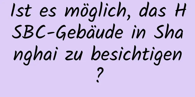 Ist es möglich, das HSBC-Gebäude in Shanghai zu besichtigen?