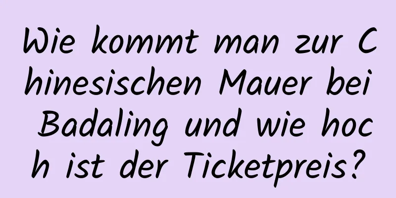 Wie kommt man zur Chinesischen Mauer bei Badaling und wie hoch ist der Ticketpreis?