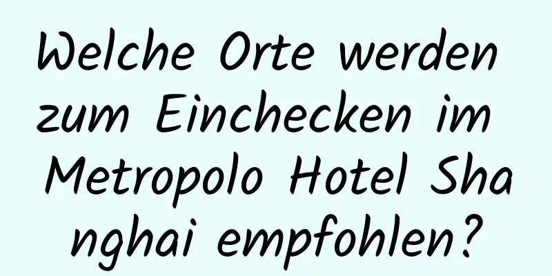 Welche Orte werden zum Einchecken im Metropolo Hotel Shanghai empfohlen?