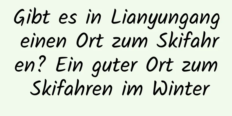 Gibt es in Lianyungang einen Ort zum Skifahren? Ein guter Ort zum Skifahren im Winter