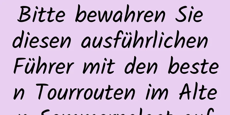 Bitte bewahren Sie diesen ausführlichen Führer mit den besten Tourrouten im Alten Sommerpalast auf