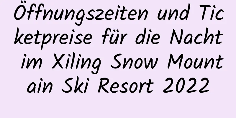 Öffnungszeiten und Ticketpreise für die Nacht im Xiling Snow Mountain Ski Resort 2022