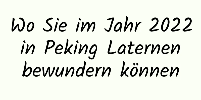 Wo Sie im Jahr 2022 in Peking Laternen bewundern können