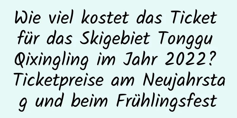 Wie viel kostet das Ticket für das Skigebiet Tonggu Qixingling im Jahr 2022? Ticketpreise am Neujahrstag und beim Frühlingsfest