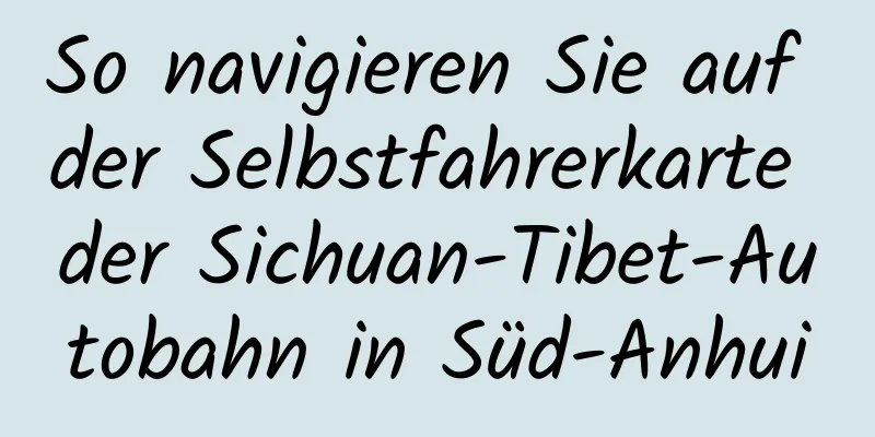 So navigieren Sie auf der Selbstfahrerkarte der Sichuan-Tibet-Autobahn in Süd-Anhui