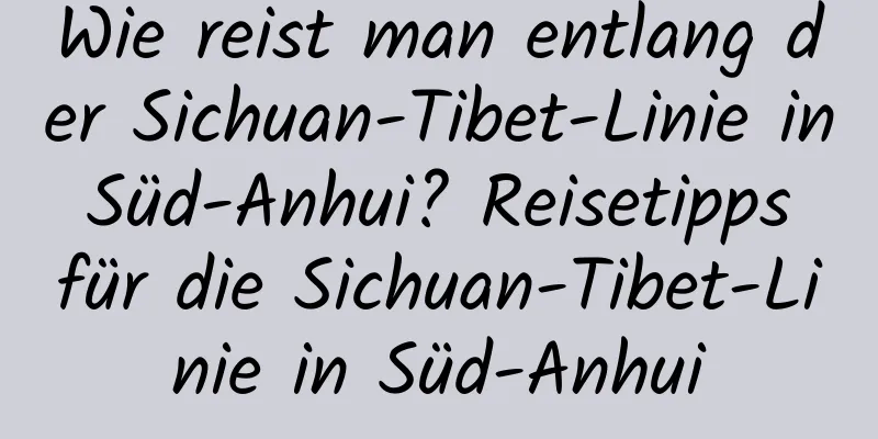 Wie reist man entlang der Sichuan-Tibet-Linie in Süd-Anhui? Reisetipps für die Sichuan-Tibet-Linie in Süd-Anhui