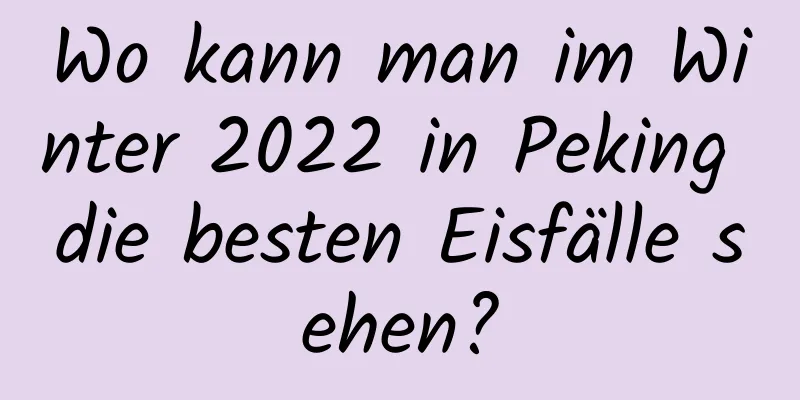 Wo kann man im Winter 2022 in Peking die besten Eisfälle sehen?