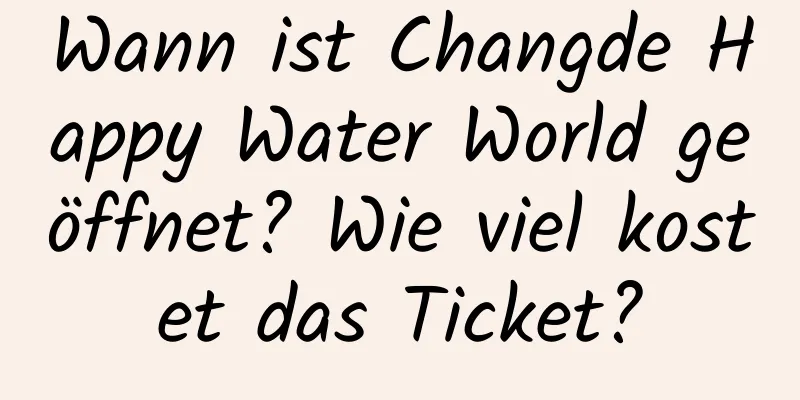 Wann ist Changde Happy Water World geöffnet? Wie viel kostet das Ticket?