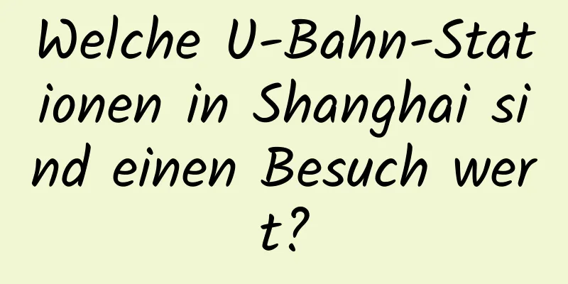 Welche U-Bahn-Stationen in Shanghai sind einen Besuch wert?