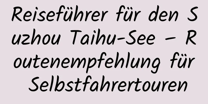 Reiseführer für den Suzhou Taihu-See – Routenempfehlung für Selbstfahrertouren