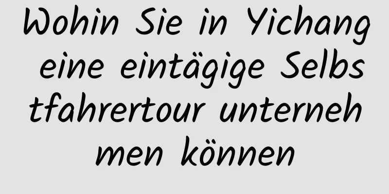 Wohin Sie in Yichang eine eintägige Selbstfahrertour unternehmen können