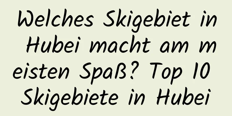 Welches Skigebiet in Hubei macht am meisten Spaß? Top 10 Skigebiete in Hubei