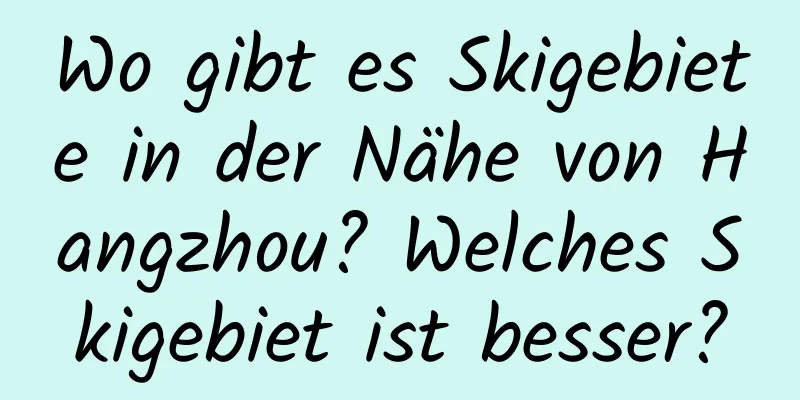 Wo gibt es Skigebiete in der Nähe von Hangzhou? Welches Skigebiet ist besser?