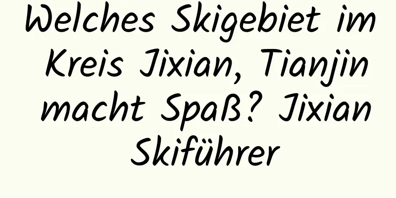 Welches Skigebiet im Kreis Jixian, Tianjin macht Spaß? Jixian Skiführer