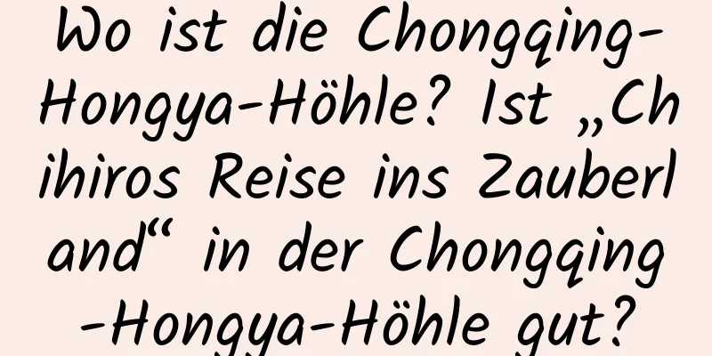 Wo ist die Chongqing-Hongya-Höhle? Ist „Chihiros Reise ins Zauberland“ in der Chongqing-Hongya-Höhle gut?