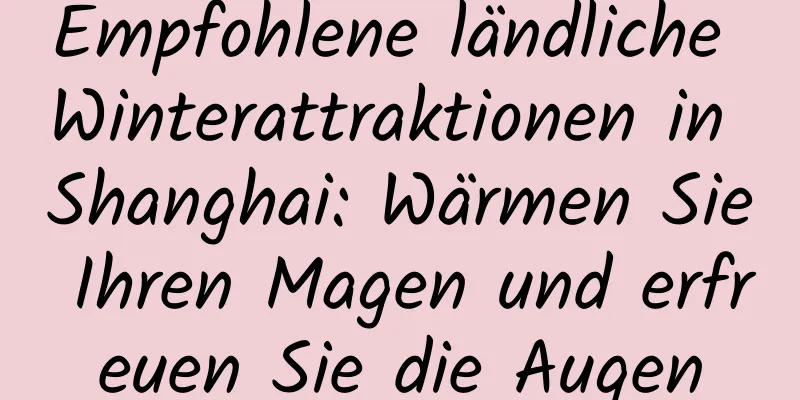 Empfohlene ländliche Winterattraktionen in Shanghai: Wärmen Sie Ihren Magen und erfreuen Sie die Augen