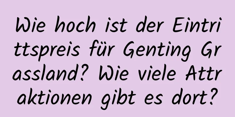 Wie hoch ist der Eintrittspreis für Genting Grassland? Wie viele Attraktionen gibt es dort?